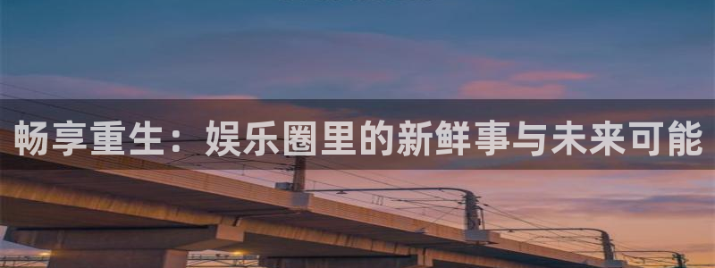 环球360官网会员注册：畅享重生：娱乐圈里的新鲜事与未来可能