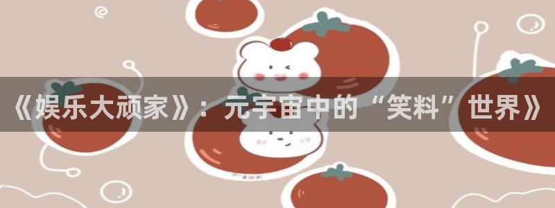 环球360官网：《娱乐大顽家》：元宇宙中的“笑料”世界》
