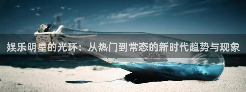 环球360登录入口：娱乐明星的光环：从热门到常态的新时代趋势与现象
