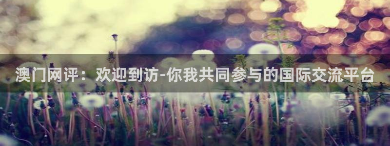 环球360私网一比一：澳门网评：欢迎到访-你我共同参与的国际交流平台