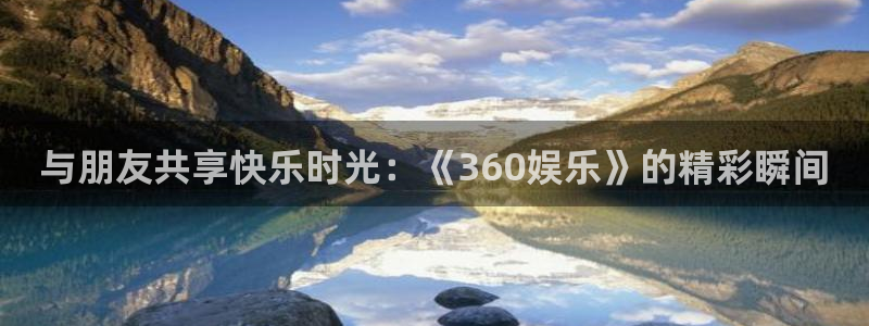环球360一比一上分：与朋友共享快乐时光：《360娱乐》的精彩瞬间