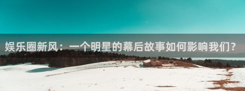 环球360娱乐官网免费观看：娱乐圈新风：一个明星的幕后故事如何影响我们？