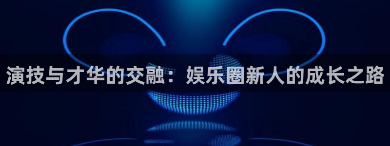 环球360登录入口：演技与才华的交融：娱乐圈新人的成长之路