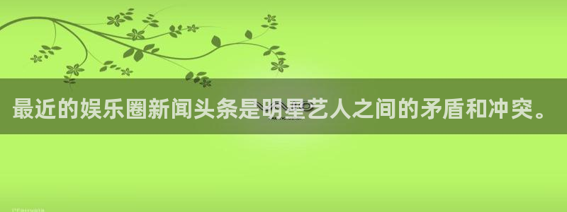环球360官网会员注册：最近的娱乐圈新闻头条是明星艺人之间的矛盾和冲突。